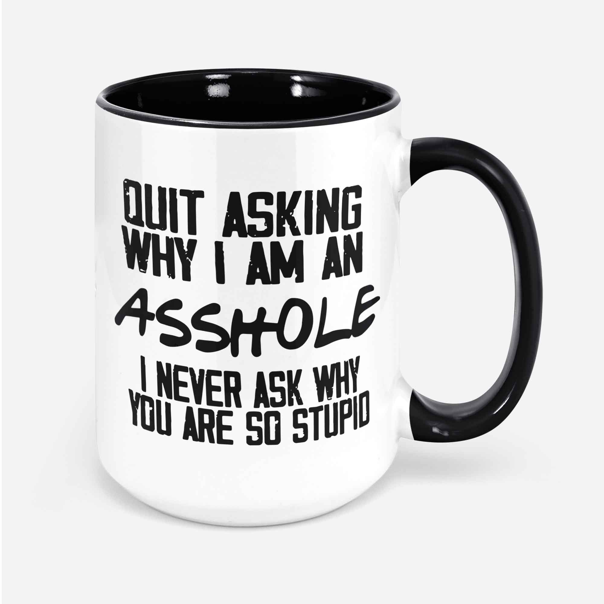 Quit Asking Why I Am An Asshole Funny Coffee Mug You Are Stupid Sarcastic Work Mug Sassy Gift For Coworker Brother Birthday Asshole